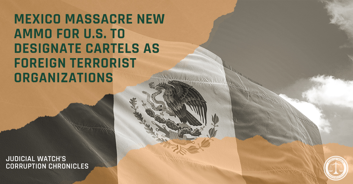 Mexico Massacre New Ammo for U.S. to Designate Cartels as Foreign Terrorist Organizations | Judicial Watch