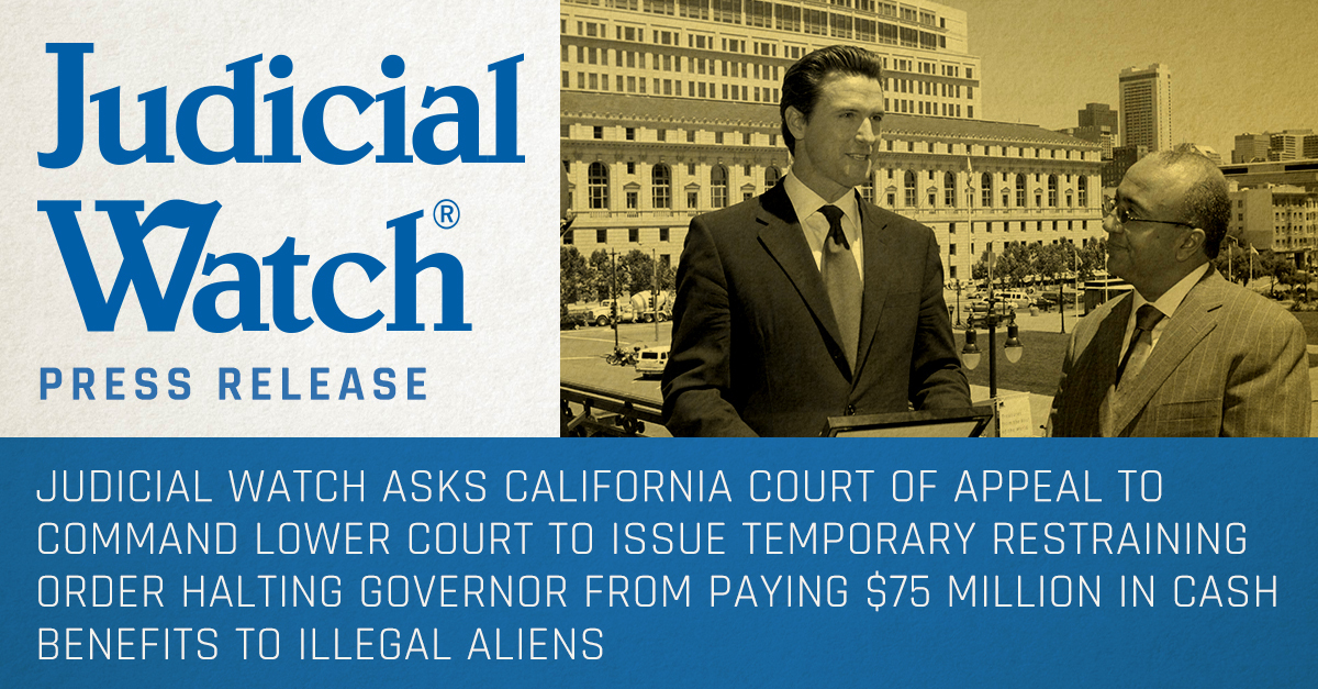 Judicial Watch Asks California Court of Appeal to Command Lower Court to Issue Temporary Restraining Order Halting Governor from Paying $75 Million In Cash Benefits to Illegal Aliens | Judicial Watch