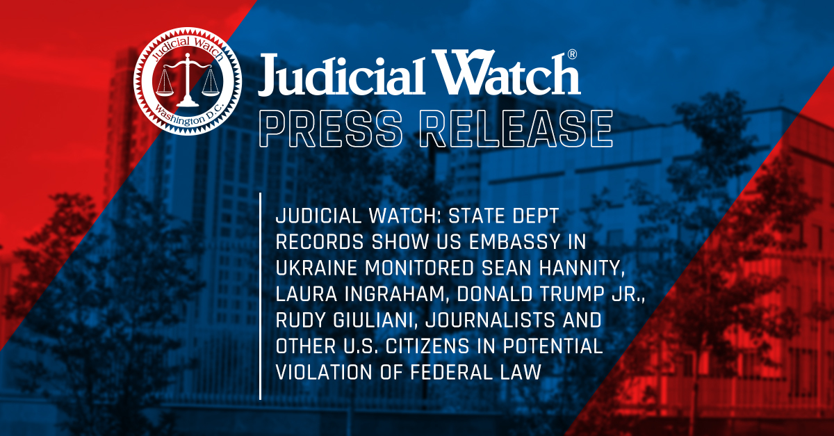 Judicial Watch: State Dept Records Show US Embassy in Ukraine Monitored Sean Hannity, Laura Ingraham, Donald Trump Jr., Rudy Giuliani, Journalists and other U.S. Citizens in Potential Violation of Federal Law | Judicial Watch