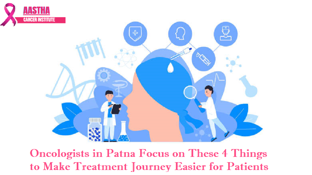 Oncologists in Patna Focus on These 4 Things to Make Treatment Journey Easier for Patients - AASTHA CANCER INSTITUTE